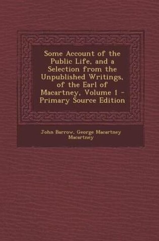 Cover of Some Account of the Public Life, and a Selection from the Unpublished Writings, of the Earl of Macartney, Volume 1 - Primary Source Edition