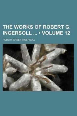 Cover of The Works of Robert G. Ingersoll (Volume 12)