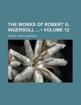 Book cover for The Works of Robert G. Ingersoll (Volume 12)