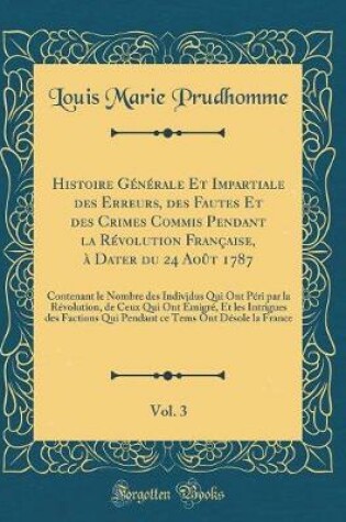 Cover of Histoire Generale Et Impartiale Des Erreurs, Des Fautes Et Des Crimes Commis Pendant La Revolution Francaise, A Dater Du 24 Aout 1787, Vol. 3