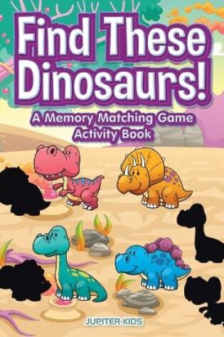 Cover of Find These Dinosaurs! A Memory Matching Game Activity Book