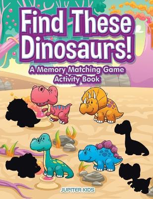 Book cover for Find These Dinosaurs! A Memory Matching Game Activity Book