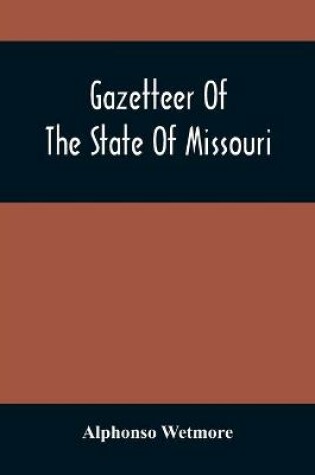 Cover of Gazetteer Of The State Of Missouri. With A Map Of The State From The Office Of The Survey Or General, Including The Latest Additions And Surveys To Which Is Added An Appendix, Containing Frontier Sketches, And Illustrations Of Indan Character. With A Front