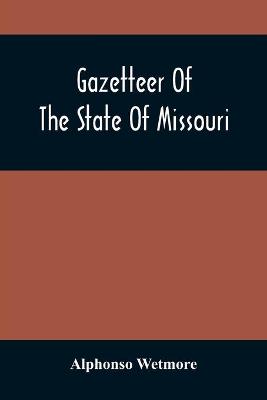 Book cover for Gazetteer Of The State Of Missouri. With A Map Of The State From The Office Of The Survey Or General, Including The Latest Additions And Surveys To Which Is Added An Appendix, Containing Frontier Sketches, And Illustrations Of Indan Character. With A Front