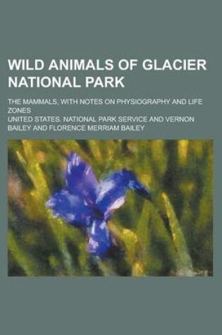 Cover of Wild Animals of Glacier National Park; The Mammals, with Notes on Physiography and Life Zones