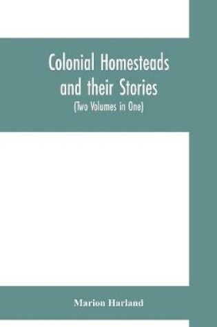 Cover of Colonial homesteads and their stories (Tow Voumes in One)