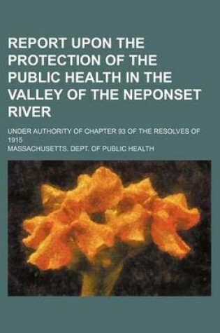 Cover of Report Upon the Protection of the Public Health in the Valley of the Neponset River; Under Authority of Chapter 93 of the Resolves of 1915