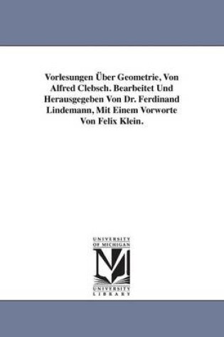 Cover of Vorlesungen UEber Geometrie, Von Alfred Clebsch. Bearbeitet Und Herausgegeben Von Dr. Ferdinand Lindemann, Mit Einem Vorworte Von Felix Klein.