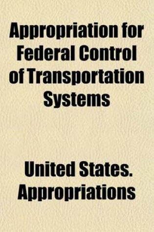 Cover of Appropriation for Federal Control of Transportation Systems; Hearing Before Senate Committee on Appropriations in Charge of House Bill 16020, to Supply a Deficiency of $750,000,000 for Federal Control of Transportation Systems. Sixty-Fifth Congress, Third