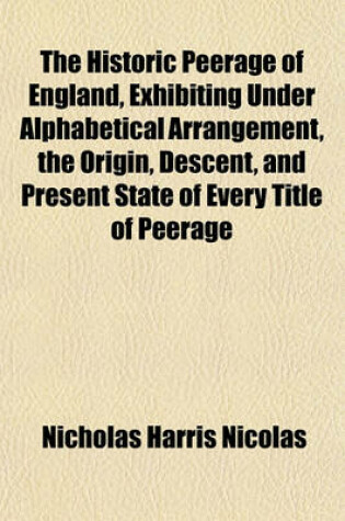 Cover of The Historic Peerage of England, Exhibiting Under Alphabetical Arrangement, the Origin, Descent, and Present State of Every Title of Peerage