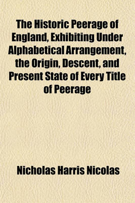 Book cover for The Historic Peerage of England, Exhibiting Under Alphabetical Arrangement, the Origin, Descent, and Present State of Every Title of Peerage