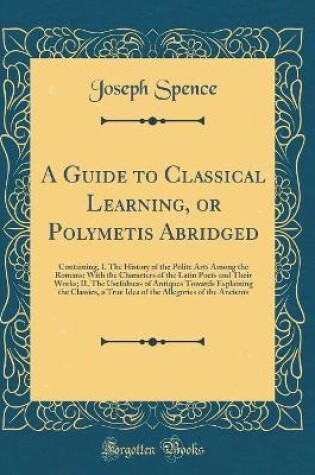 Cover of A Guide to Classical Learning, or Polymetis Abridged: Containing, I. The History of the Polite Arts Among the Romans; With the Characters of the Latin Poets and Their Works; II. The Usefulness of Antiques Towards Explaining the Classics, a True Idea of th