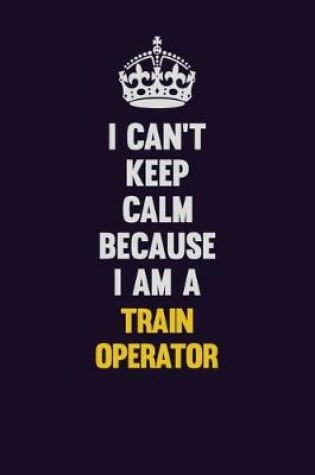 Cover of I Can't Keep Calm Because I Am A Train Operator