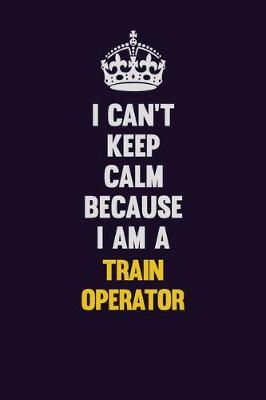 Book cover for I Can't Keep Calm Because I Am A Train Operator