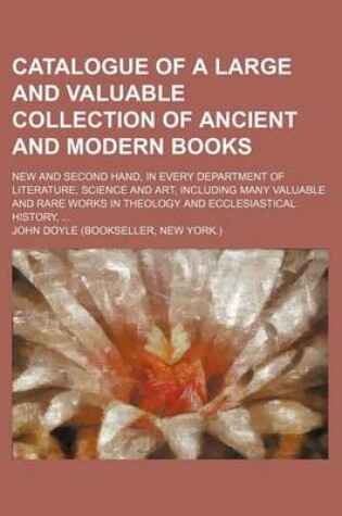 Cover of Catalogue of a Large and Valuable Collection of Ancient and Modern Books; New and Second Hand, in Every Department of Literature, Science and Art, Including Many Valuable and Rare Works in Theology and Ecclesiastical History,