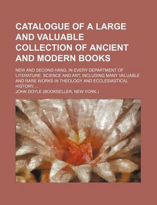 Book cover for Catalogue of a Large and Valuable Collection of Ancient and Modern Books; New and Second Hand, in Every Department of Literature, Science and Art, Including Many Valuable and Rare Works in Theology and Ecclesiastical History,