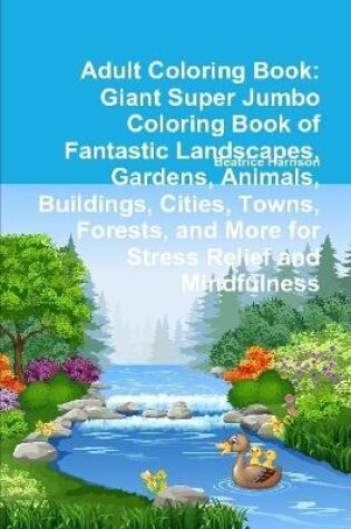 Cover of Adult Coloring Book: Giant Super Jumbo Coloring Book of Fantastic Landscapes, Gardens, Animals, Buildings, Cities, Towns, Forests, and More for Stress Relief and Mindfulness