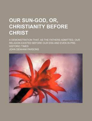 Book cover for Our Sun-God, Or, Christianity Before Christ; A Demonstration That, as the Fathers Admitted, Our Religion Existed Before Our Era and Even in Pre-Historic Times