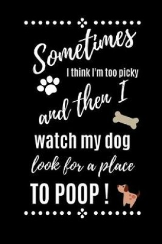 Cover of Sometimes I think I'm Too Picky And Then I Watch My Dog Look For A Place To POOP!