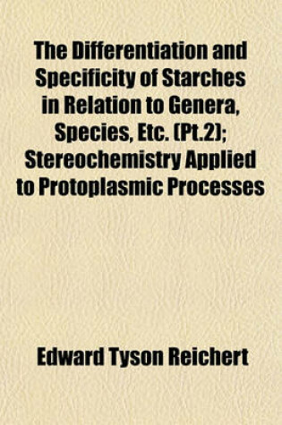 Cover of The Differentiation and Specificity of Starches in Relation to Genera, Species, Etc. (PT.2); Stereochemistry Applied to Protoplasmic Processes