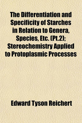 Book cover for The Differentiation and Specificity of Starches in Relation to Genera, Species, Etc. (PT.2); Stereochemistry Applied to Protoplasmic Processes