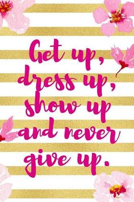 Book cover for Get Up, Dress Up, Show Up And Never Give Up.