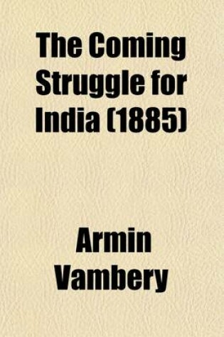 Cover of The Coming Struggle for India; Being an Account of the Encroachments of Russia in Central Asia, and of the Difficulties Sure to Arise Therefrom to England