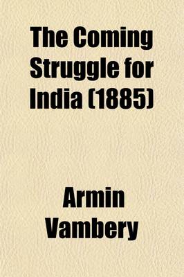 Book cover for The Coming Struggle for India; Being an Account of the Encroachments of Russia in Central Asia, and of the Difficulties Sure to Arise Therefrom to England