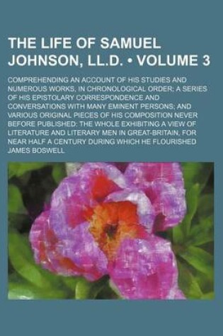 Cover of The Life of Samuel Johnson, LL.D. (Volume 3); Comprehending an Account of His Studies and Numerous Works, in Chronological Order a Series of His Epistolary Correspondence and Conversations with Many Eminent Persons and Various Original Pieces of His Compositio