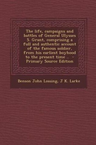 Cover of The Life, Campaigns and Battles of General Ulysses S. Grant, Comprising a Full and Authentic Account of the Famous Soldier, from His Earliest Boyhood