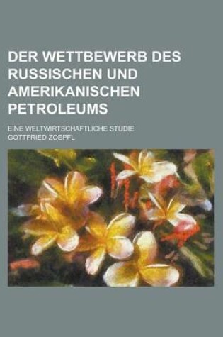 Cover of Der Wettbewerb Des Russischen Und Amerikanischen Petroleums; Eine Weltwirtschaftliche Studie