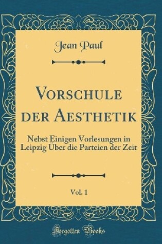 Cover of Vorschule der Aesthetik, Vol. 1: Nebst Einigen Vorlesungen in Leipzig Über die Parteien der Zeit (Classic Reprint)