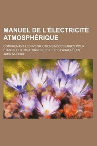 Cover of Manuel de L'Electricite Atmospherique; Comprenant Les Instructions Necessaires Pour Etablir Les Paratonnerres Et Les Paragreles