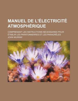 Book cover for Manuel de L'Electricite Atmospherique; Comprenant Les Instructions Necessaires Pour Etablir Les Paratonnerres Et Les Paragreles