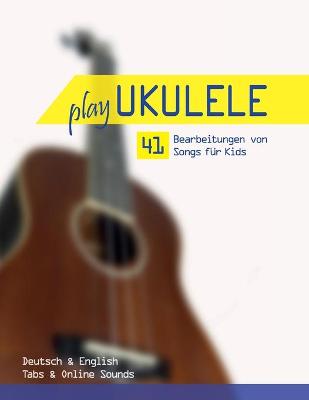 Book cover for Play Ukulele - 41 Bearbeitungen von Songs fur Kids - Deutsch & English - Tabs & Online Sounds