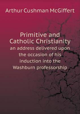 Book cover for Primitive and Catholic Christianity an address delivered upon the occasion of his induction into the Washburn professorship