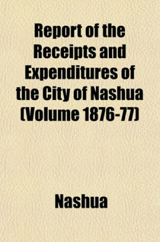 Cover of Report of the Receipts and Expenditures of the City of Nashua (Volume 1876-77)