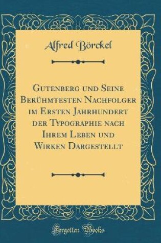 Cover of Gutenberg Und Seine Beruhmtesten Nachfolger Im Ersten Jahrhundert Der Typographie Nach Ihrem Leben Und Wirken Dargestellt (Classic Reprint)