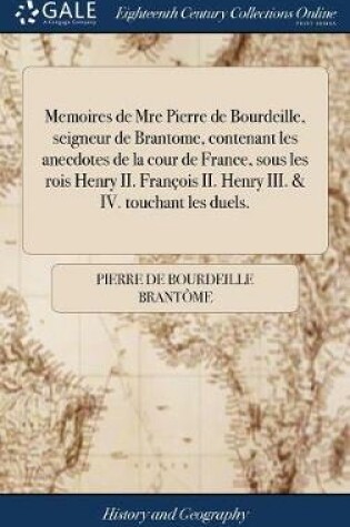 Cover of Memoires de Mre Pierre de Bourdeille, Seigneur de Brantome, Contenant Les Anecdotes de la Cour de France, Sous Les Rois Henry II. Fran ois II. Henry III. & IV. Touchant Les Duels.