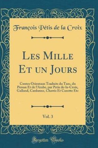 Cover of Les Mille Et un Jours, Vol. 3: Contes Orientaux Traduits du Turc, du Persan Et de l'Arabe, par Petis de-la-Croix, Galland, Cardonne, Chawis Et Cazotte Etc (Classic Reprint)