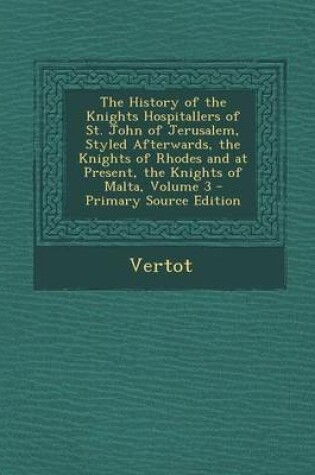 Cover of The History of the Knights Hospitallers of St. John of Jerusalem, Styled Afterwards, the Knights of Rhodes and at Present, the Knights of Malta, Volume 3 - Primary Source Edition