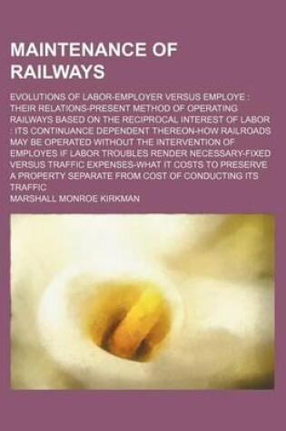 Cover of Maintenance of Railways; Evolutions of Labor-Employer Versus Employe Their Relations-Present Method of Operating Railways Based on the Reciprocal Inte