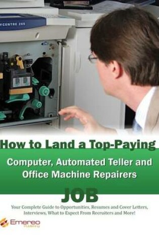 Cover of How to Land a Top-Paying Computer Automated Teller and Office Machine Repairers Job: Your Complete Guide to Opportunities, Resumes and Cover Letters, Interviews, Salaries, Promotions, What to Expect from Recruiters and More!