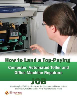 Book cover for How to Land a Top-Paying Computer Automated Teller and Office Machine Repairers Job: Your Complete Guide to Opportunities, Resumes and Cover Letters, Interviews, Salaries, Promotions, What to Expect from Recruiters and More!