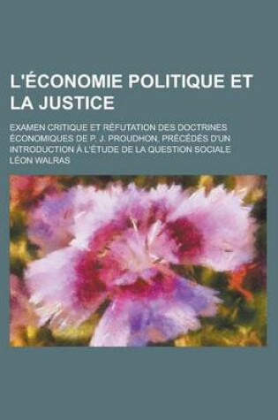 Cover of L'Economie Politique Et La Justice; Examen Critique Et Refutation Des Doctrines Economiques de P. J. Proudhon, Precedes D'Un Introduction A L'Etude de