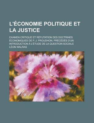 Book cover for L'Economie Politique Et La Justice; Examen Critique Et Refutation Des Doctrines Economiques de P. J. Proudhon, Precedes D'Un Introduction A L'Etude de