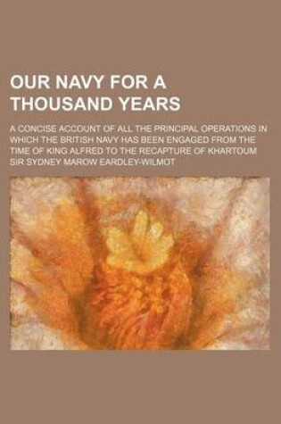 Cover of Our Navy for a Thousand Years; A Concise Account of All the Principal Operations in Which the British Navy Has Been Engaged from the Time of King Alfred to the Recapture of Khartoum