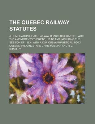 Book cover for The Quebec Railway Statutes; A Compilation of All Railway Charters Granted, with the Amendments Thereto, Up to and Including the Session of 1883 with