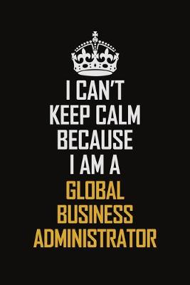 Book cover for I Can't Keep Calm Because I Am A Global Business Administrator