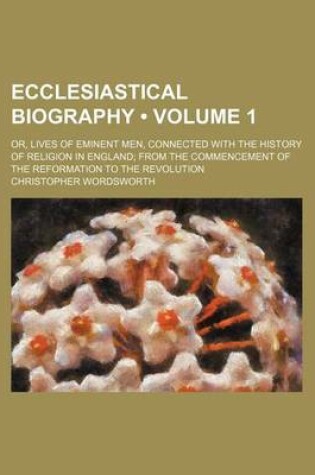 Cover of Ecclesiastical Biography (Volume 1); Or, Lives of Eminent Men, Connected with the History of Religion in England from the Commencement of the Reformat